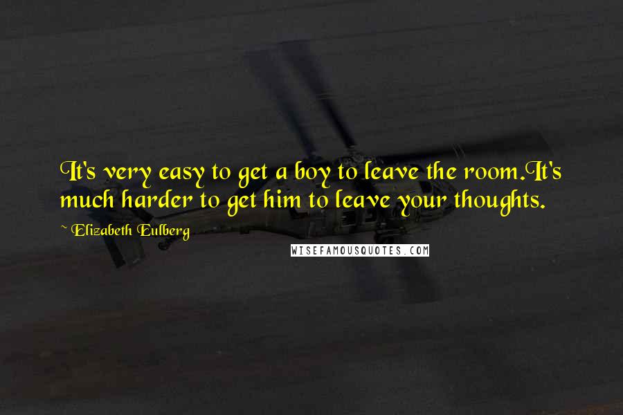 Elizabeth Eulberg Quotes: It's very easy to get a boy to leave the room.It's much harder to get him to leave your thoughts.