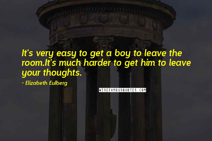 Elizabeth Eulberg Quotes: It's very easy to get a boy to leave the room.It's much harder to get him to leave your thoughts.