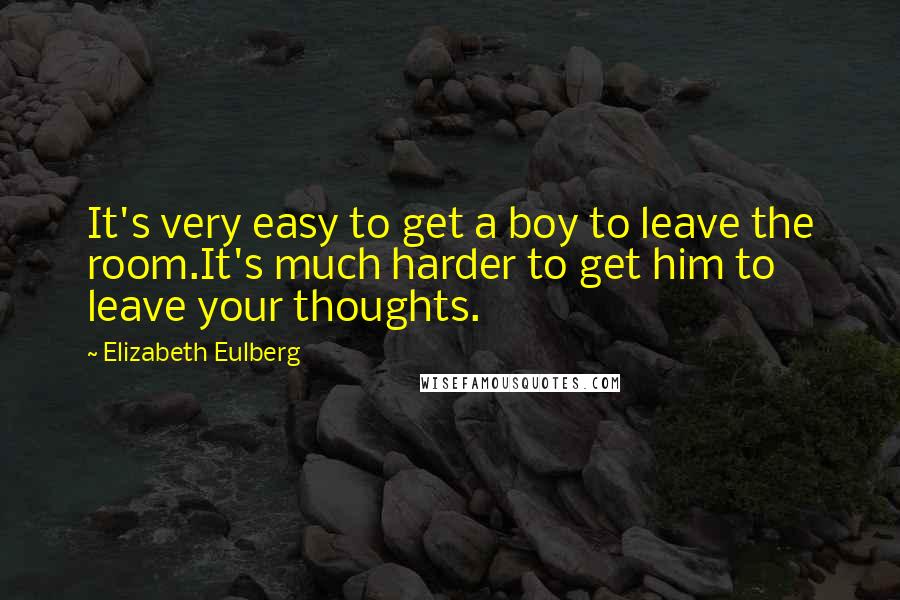 Elizabeth Eulberg Quotes: It's very easy to get a boy to leave the room.It's much harder to get him to leave your thoughts.