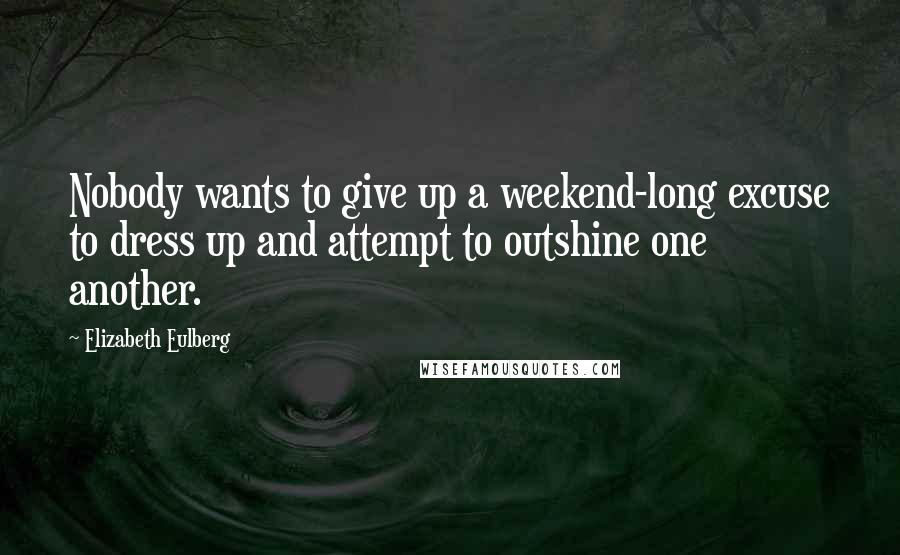 Elizabeth Eulberg Quotes: Nobody wants to give up a weekend-long excuse to dress up and attempt to outshine one another.