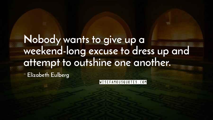 Elizabeth Eulberg Quotes: Nobody wants to give up a weekend-long excuse to dress up and attempt to outshine one another.