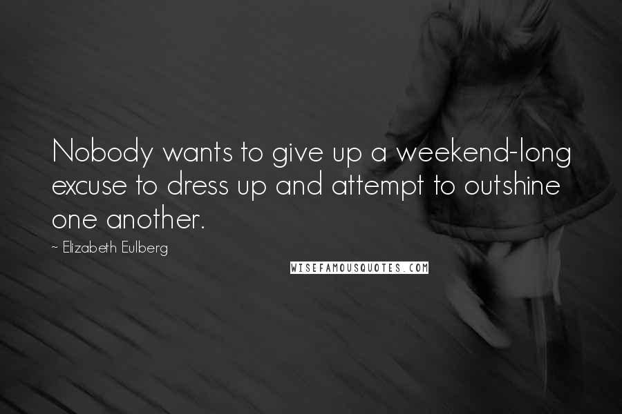 Elizabeth Eulberg Quotes: Nobody wants to give up a weekend-long excuse to dress up and attempt to outshine one another.
