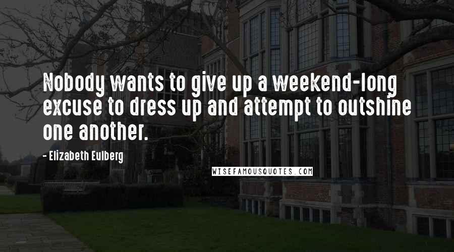 Elizabeth Eulberg Quotes: Nobody wants to give up a weekend-long excuse to dress up and attempt to outshine one another.