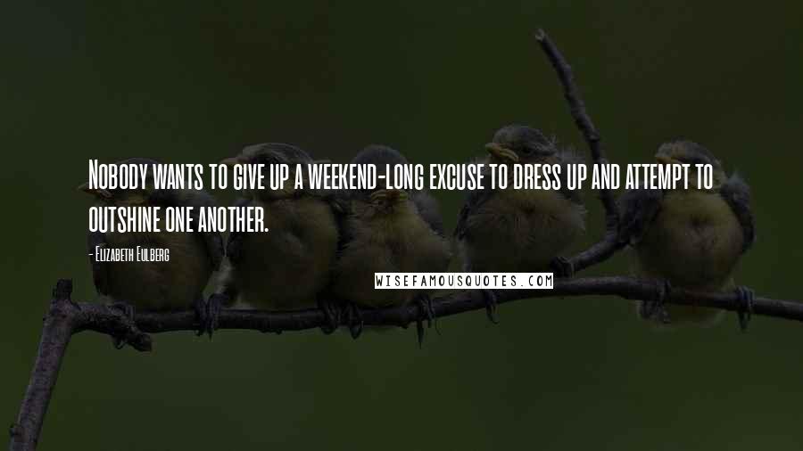 Elizabeth Eulberg Quotes: Nobody wants to give up a weekend-long excuse to dress up and attempt to outshine one another.