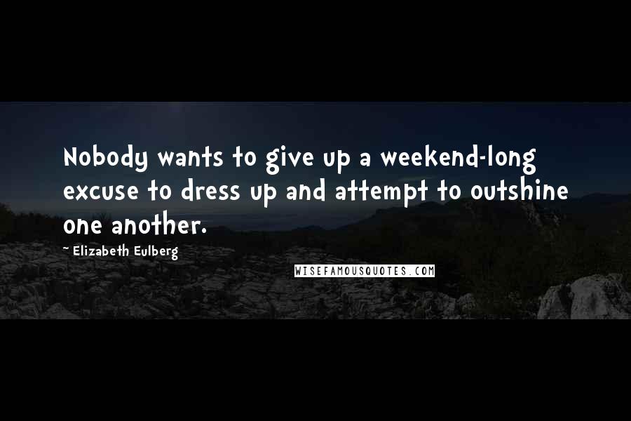 Elizabeth Eulberg Quotes: Nobody wants to give up a weekend-long excuse to dress up and attempt to outshine one another.