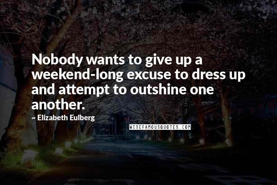 Elizabeth Eulberg Quotes: Nobody wants to give up a weekend-long excuse to dress up and attempt to outshine one another.