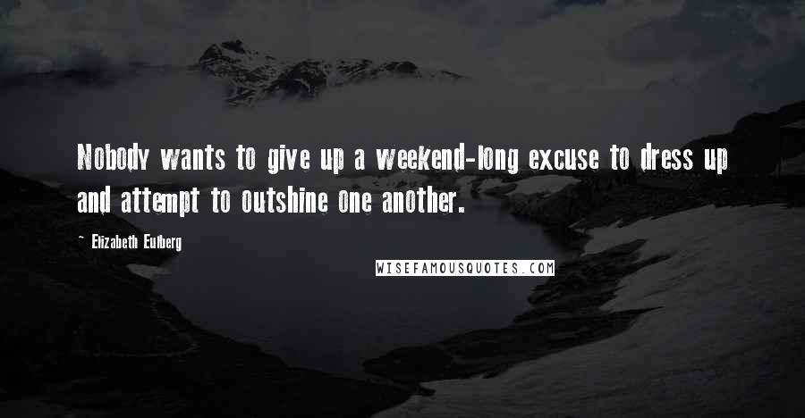 Elizabeth Eulberg Quotes: Nobody wants to give up a weekend-long excuse to dress up and attempt to outshine one another.