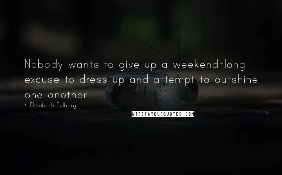 Elizabeth Eulberg Quotes: Nobody wants to give up a weekend-long excuse to dress up and attempt to outshine one another.