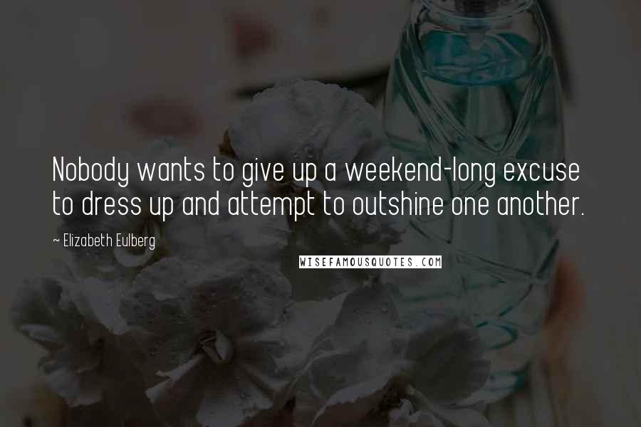 Elizabeth Eulberg Quotes: Nobody wants to give up a weekend-long excuse to dress up and attempt to outshine one another.