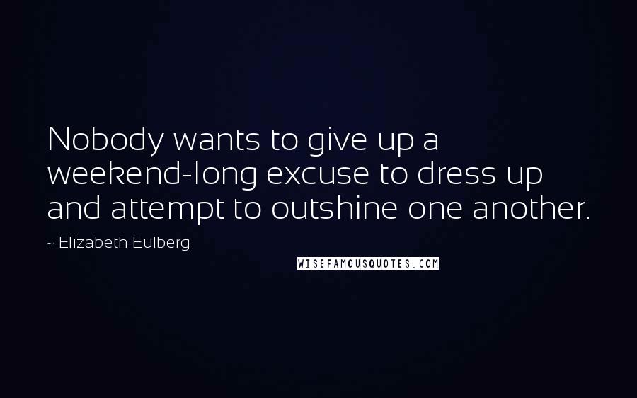 Elizabeth Eulberg Quotes: Nobody wants to give up a weekend-long excuse to dress up and attempt to outshine one another.