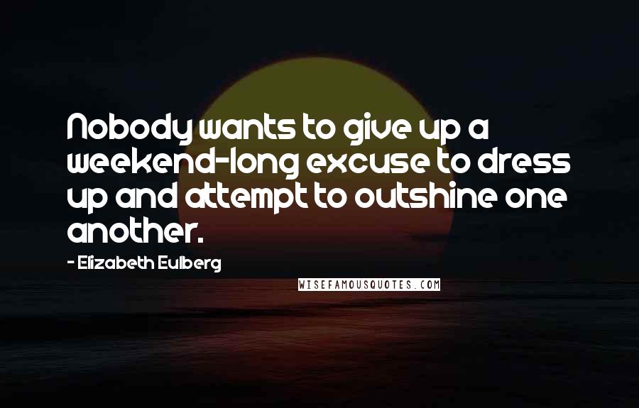 Elizabeth Eulberg Quotes: Nobody wants to give up a weekend-long excuse to dress up and attempt to outshine one another.