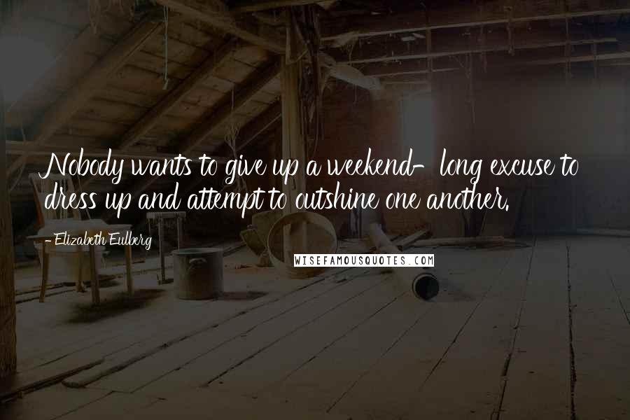 Elizabeth Eulberg Quotes: Nobody wants to give up a weekend-long excuse to dress up and attempt to outshine one another.