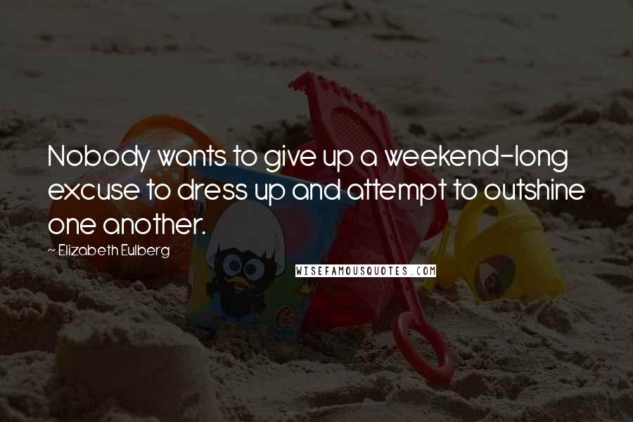 Elizabeth Eulberg Quotes: Nobody wants to give up a weekend-long excuse to dress up and attempt to outshine one another.