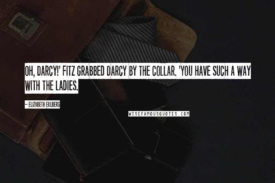 Elizabeth Eulberg Quotes: Oh, Darcy!' Fitz grabbed Darcy by the collar. 'You have such a way with the ladies.