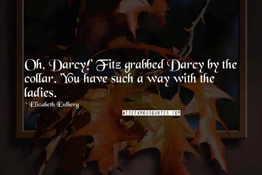 Elizabeth Eulberg Quotes: Oh, Darcy!' Fitz grabbed Darcy by the collar. 'You have such a way with the ladies.