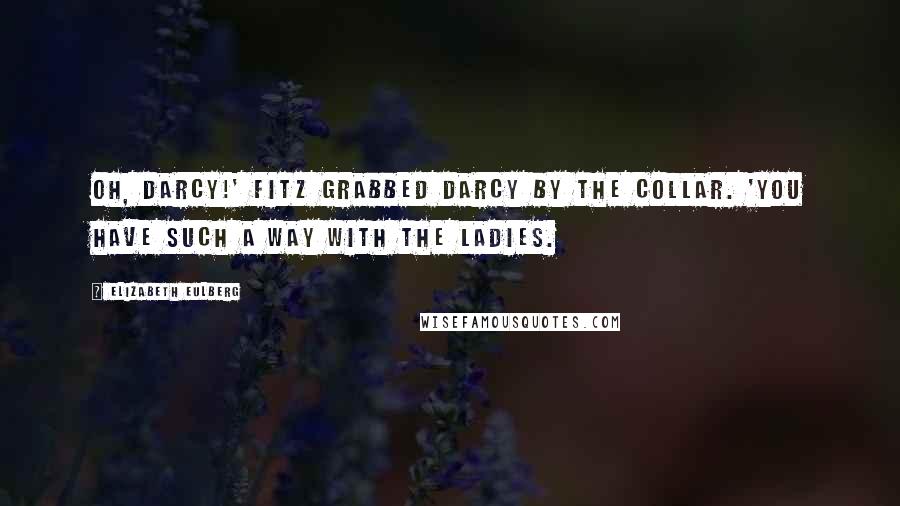 Elizabeth Eulberg Quotes: Oh, Darcy!' Fitz grabbed Darcy by the collar. 'You have such a way with the ladies.