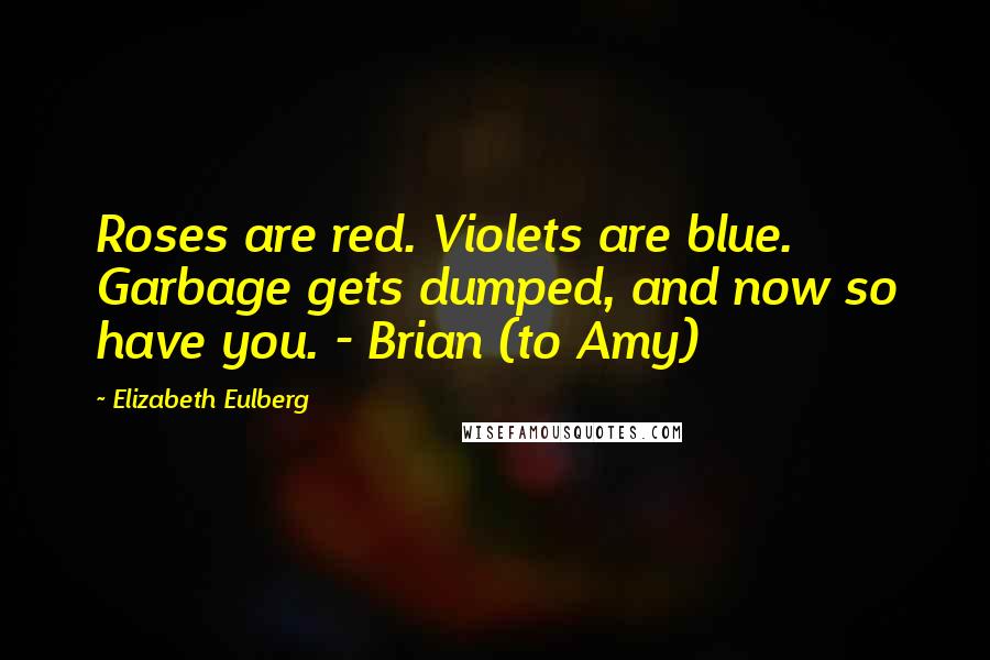 Elizabeth Eulberg Quotes: Roses are red. Violets are blue. Garbage gets dumped, and now so have you. - Brian (to Amy)