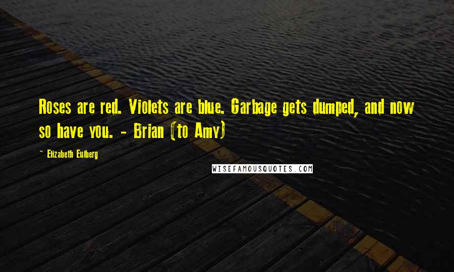 Elizabeth Eulberg Quotes: Roses are red. Violets are blue. Garbage gets dumped, and now so have you. - Brian (to Amy)