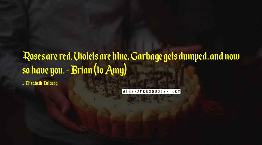 Elizabeth Eulberg Quotes: Roses are red. Violets are blue. Garbage gets dumped, and now so have you. - Brian (to Amy)