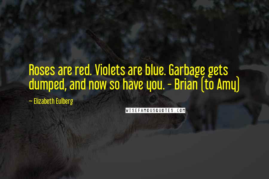 Elizabeth Eulberg Quotes: Roses are red. Violets are blue. Garbage gets dumped, and now so have you. - Brian (to Amy)