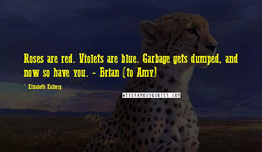 Elizabeth Eulberg Quotes: Roses are red. Violets are blue. Garbage gets dumped, and now so have you. - Brian (to Amy)