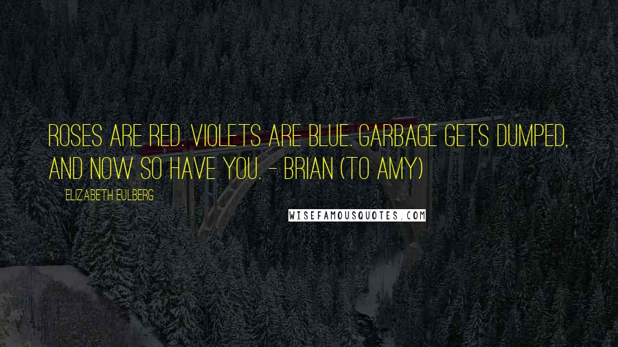 Elizabeth Eulberg Quotes: Roses are red. Violets are blue. Garbage gets dumped, and now so have you. - Brian (to Amy)