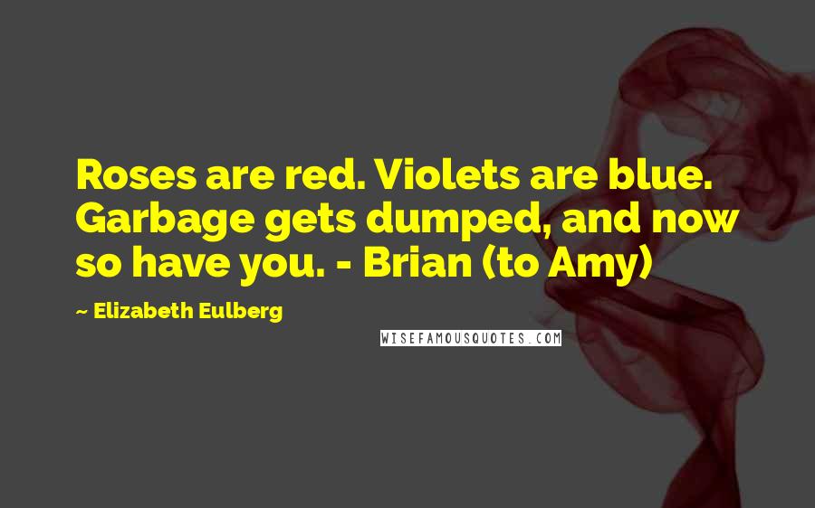 Elizabeth Eulberg Quotes: Roses are red. Violets are blue. Garbage gets dumped, and now so have you. - Brian (to Amy)