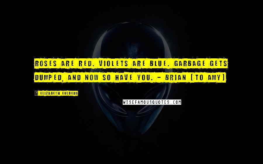 Elizabeth Eulberg Quotes: Roses are red. Violets are blue. Garbage gets dumped, and now so have you. - Brian (to Amy)