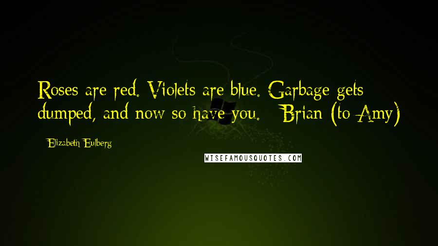 Elizabeth Eulberg Quotes: Roses are red. Violets are blue. Garbage gets dumped, and now so have you. - Brian (to Amy)