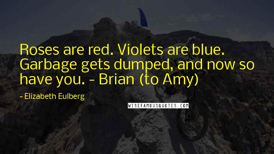Elizabeth Eulberg Quotes: Roses are red. Violets are blue. Garbage gets dumped, and now so have you. - Brian (to Amy)