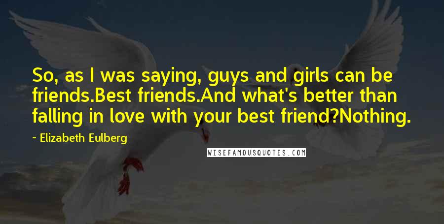 Elizabeth Eulberg Quotes: So, as I was saying, guys and girls can be friends.Best friends.And what's better than falling in love with your best friend?Nothing.