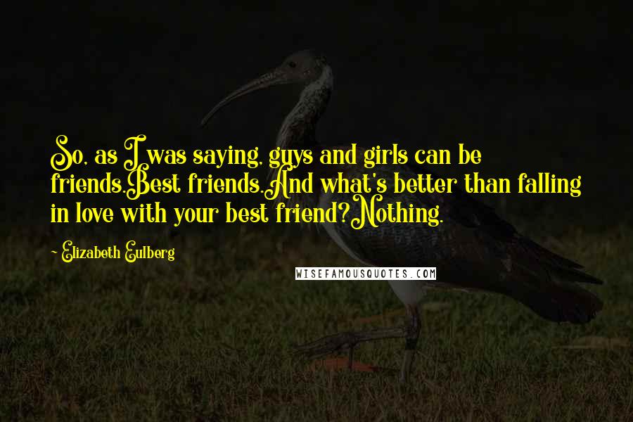 Elizabeth Eulberg Quotes: So, as I was saying, guys and girls can be friends.Best friends.And what's better than falling in love with your best friend?Nothing.