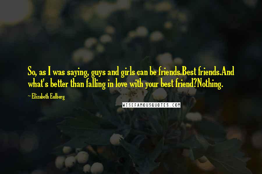 Elizabeth Eulberg Quotes: So, as I was saying, guys and girls can be friends.Best friends.And what's better than falling in love with your best friend?Nothing.