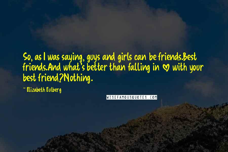 Elizabeth Eulberg Quotes: So, as I was saying, guys and girls can be friends.Best friends.And what's better than falling in love with your best friend?Nothing.