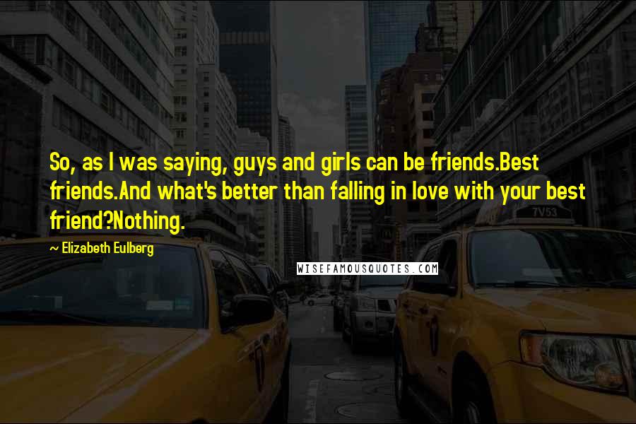 Elizabeth Eulberg Quotes: So, as I was saying, guys and girls can be friends.Best friends.And what's better than falling in love with your best friend?Nothing.