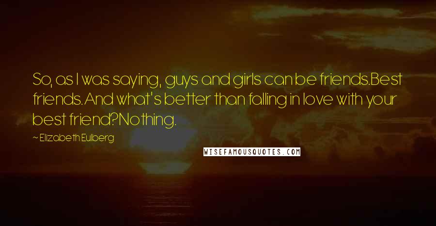 Elizabeth Eulberg Quotes: So, as I was saying, guys and girls can be friends.Best friends.And what's better than falling in love with your best friend?Nothing.