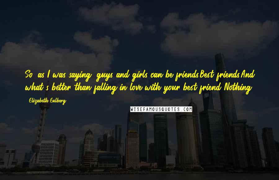 Elizabeth Eulberg Quotes: So, as I was saying, guys and girls can be friends.Best friends.And what's better than falling in love with your best friend?Nothing.