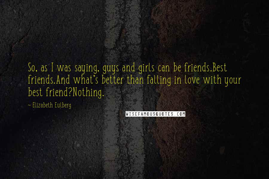 Elizabeth Eulberg Quotes: So, as I was saying, guys and girls can be friends.Best friends.And what's better than falling in love with your best friend?Nothing.