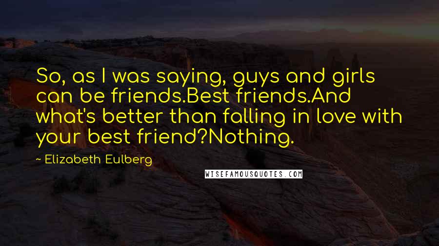 Elizabeth Eulberg Quotes: So, as I was saying, guys and girls can be friends.Best friends.And what's better than falling in love with your best friend?Nothing.