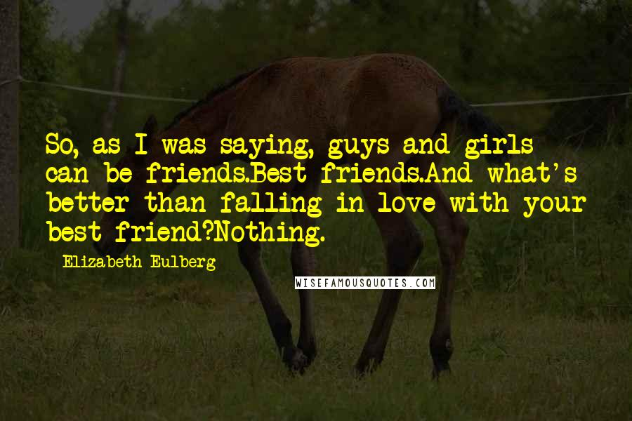 Elizabeth Eulberg Quotes: So, as I was saying, guys and girls can be friends.Best friends.And what's better than falling in love with your best friend?Nothing.