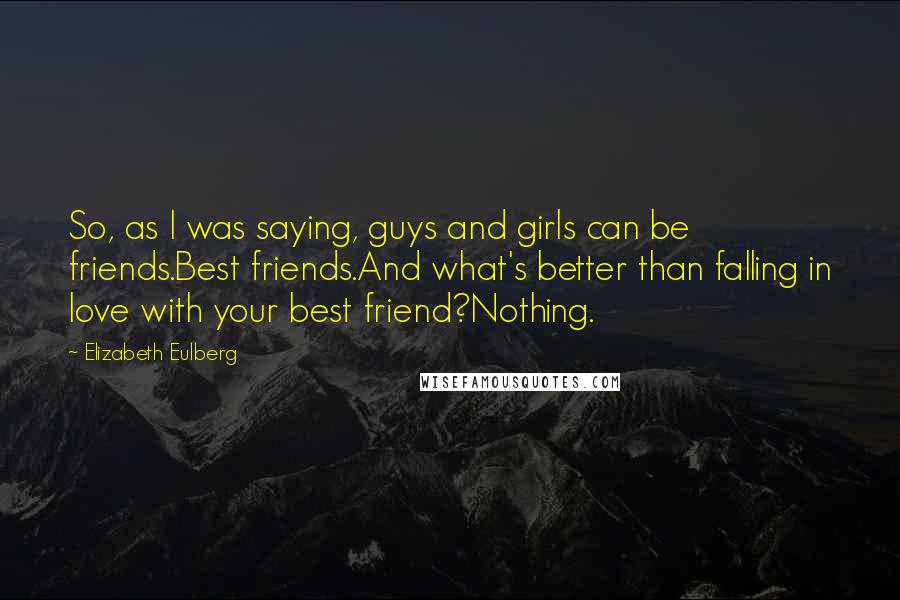 Elizabeth Eulberg Quotes: So, as I was saying, guys and girls can be friends.Best friends.And what's better than falling in love with your best friend?Nothing.