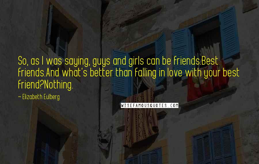 Elizabeth Eulberg Quotes: So, as I was saying, guys and girls can be friends.Best friends.And what's better than falling in love with your best friend?Nothing.