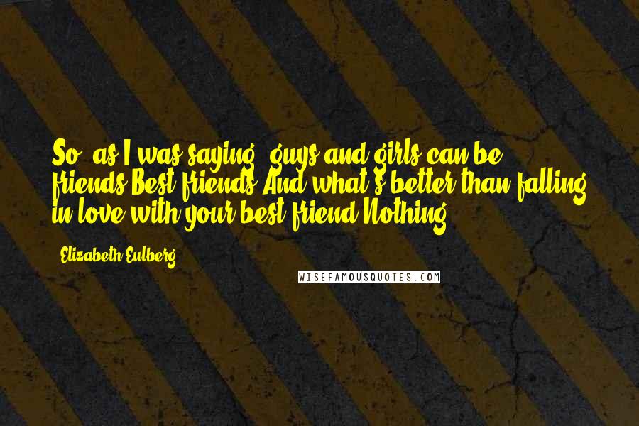 Elizabeth Eulberg Quotes: So, as I was saying, guys and girls can be friends.Best friends.And what's better than falling in love with your best friend?Nothing.