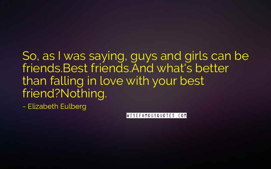 Elizabeth Eulberg Quotes: So, as I was saying, guys and girls can be friends.Best friends.And what's better than falling in love with your best friend?Nothing.