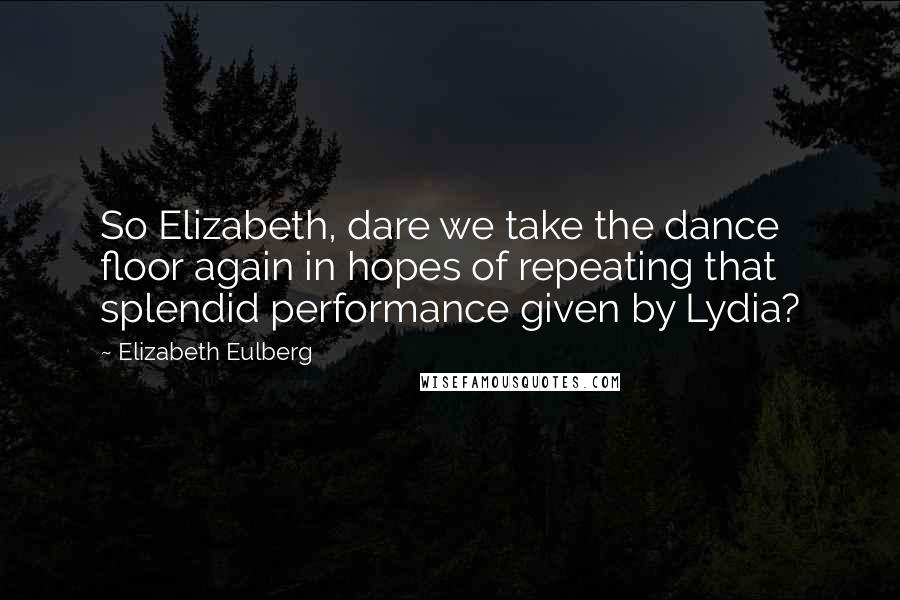 Elizabeth Eulberg Quotes: So Elizabeth, dare we take the dance floor again in hopes of repeating that splendid performance given by Lydia?