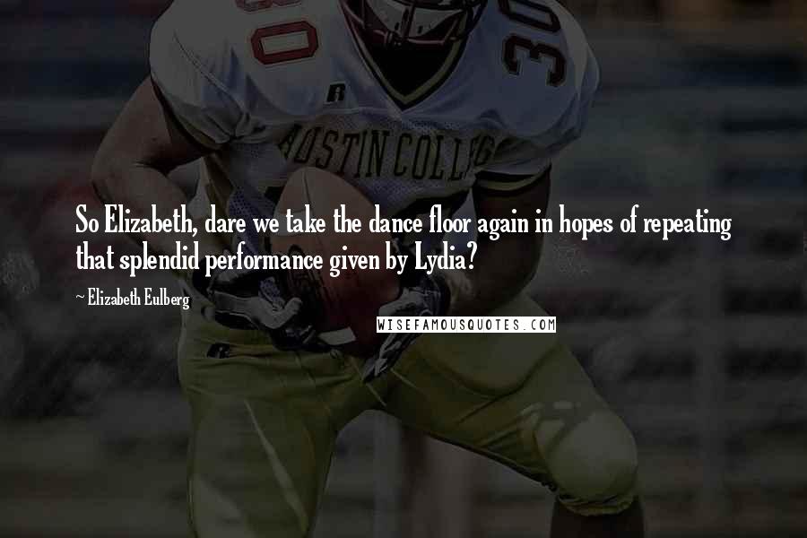 Elizabeth Eulberg Quotes: So Elizabeth, dare we take the dance floor again in hopes of repeating that splendid performance given by Lydia?
