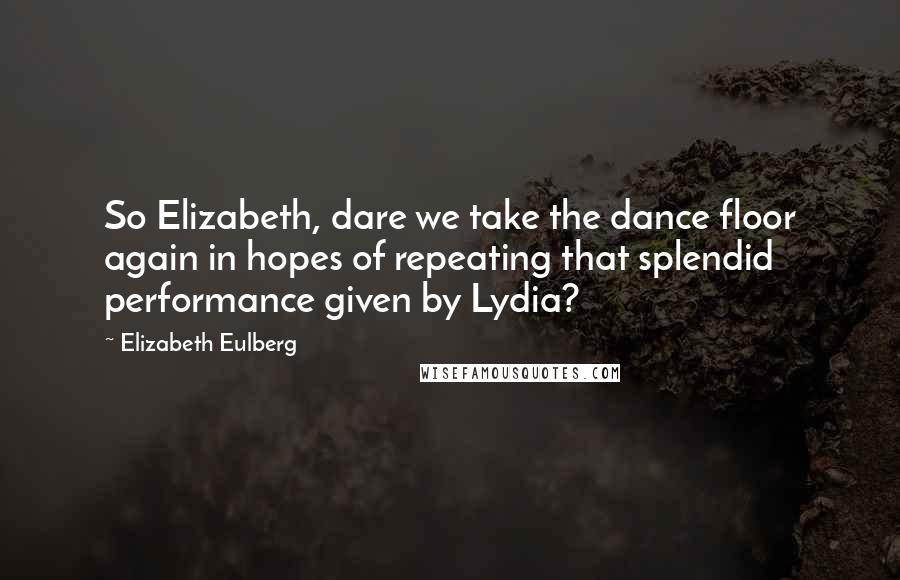 Elizabeth Eulberg Quotes: So Elizabeth, dare we take the dance floor again in hopes of repeating that splendid performance given by Lydia?