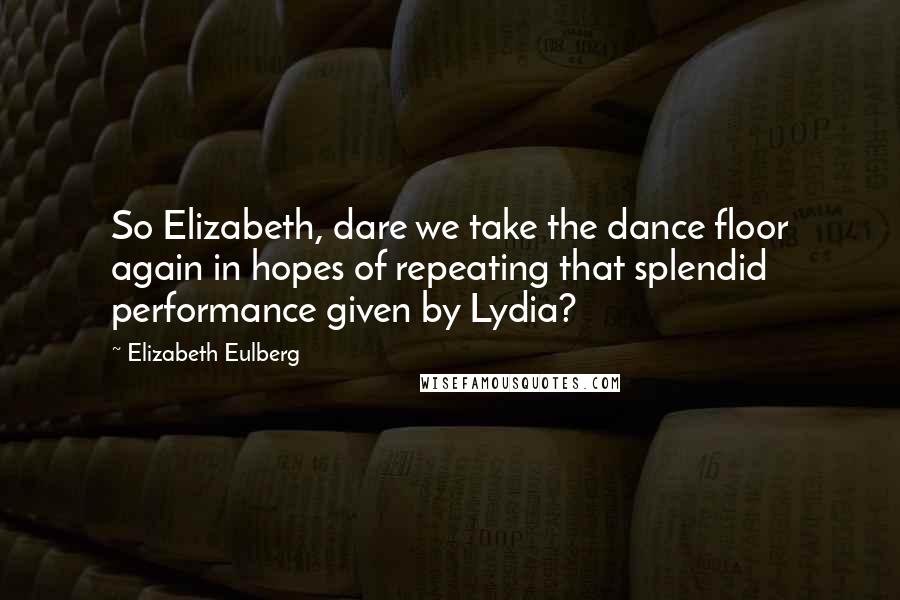 Elizabeth Eulberg Quotes: So Elizabeth, dare we take the dance floor again in hopes of repeating that splendid performance given by Lydia?