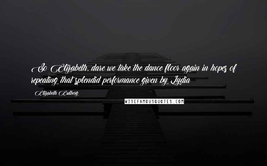 Elizabeth Eulberg Quotes: So Elizabeth, dare we take the dance floor again in hopes of repeating that splendid performance given by Lydia?