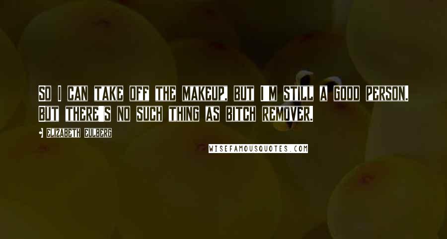 Elizabeth Eulberg Quotes: So I can take off the makeup, but I'm still a good person. But there's no such thing as bitch remover.